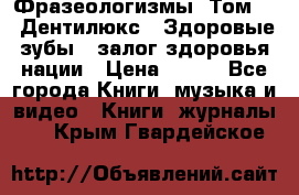 Фразеологизмы. Том 5  «Дентилюкс». Здоровые зубы — залог здоровья нации › Цена ­ 320 - Все города Книги, музыка и видео » Книги, журналы   . Крым,Гвардейское